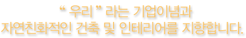 우리라는 기업이념과 자연친화적인 건축 및 인테리어를 지향합니다.
